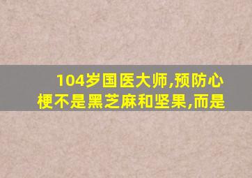 104岁国医大师,预防心梗不是黑芝麻和坚果,而是