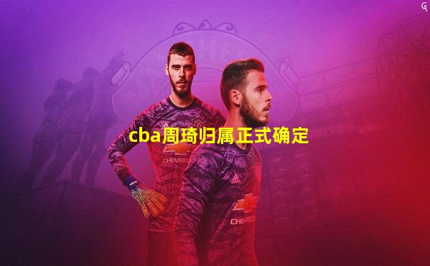 cba周琦归属正式确定