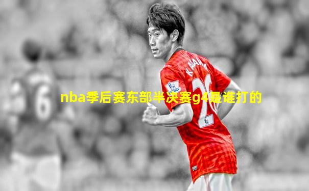 nba季后赛东部半决赛g4是谁打的