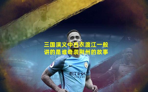 三国演义中白衣渡江一般讲的是谁奇袭荆州的故事