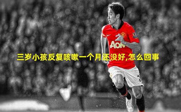 三岁小孩反复咳嗽一个月还没好,怎么回事