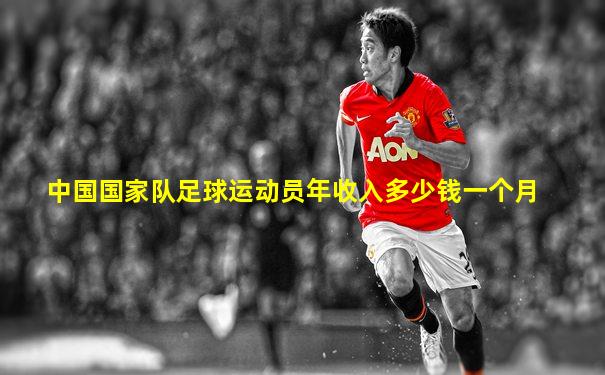 中国国家队足球运动员年收入多少钱一个月