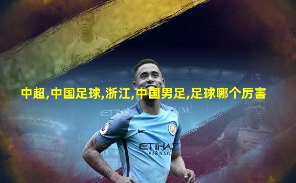 中超,中国足球,浙江,中国男足,足球哪个厉害