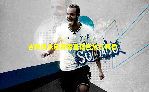 吉祥俱乐部赛事直播回放在哪看