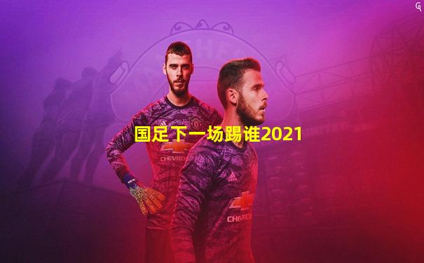 国足下一场踢谁2021