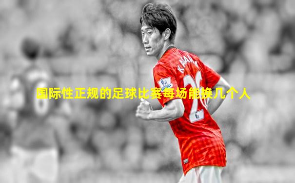 国际性正规的足球比赛每场能换几个人
