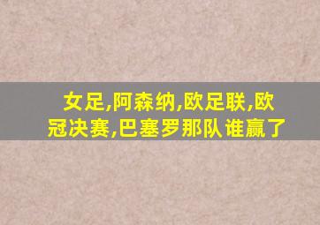 女足,阿森纳,欧足联,欧冠决赛,巴塞罗那队谁赢了