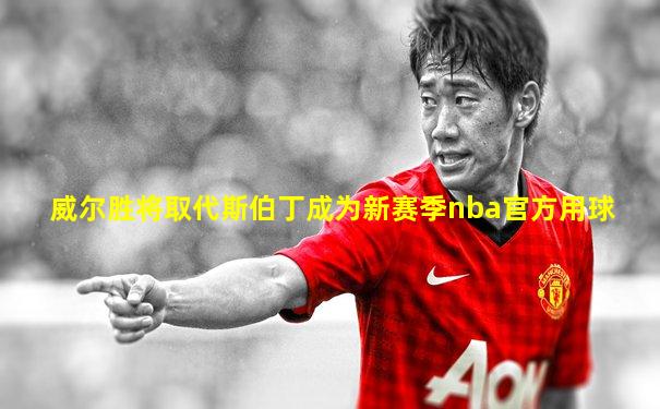 威尔胜将取代斯伯丁成为新赛季nba官方用球