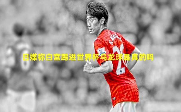 日媒称白宫踢进世界杯乌龙球是真的吗