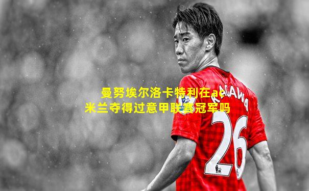 曼努埃尔洛卡特利在ac米兰夺得过意甲联赛冠军吗