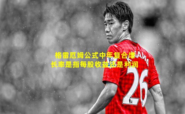 格雷厄姆公式中年复合增长率是指每股收益还是利润