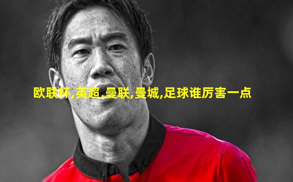 欧联杯,英超,曼联,曼城,足球谁厉害一点
