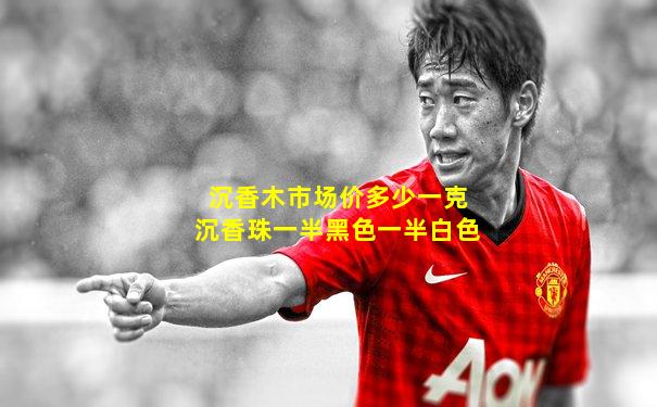 沉香木市场价多少一克沉香珠一半黑色一半白色