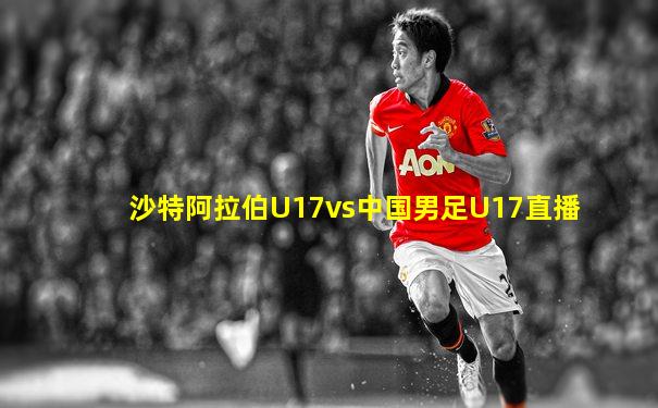 沙特阿拉伯U17vs中国男足U17直播