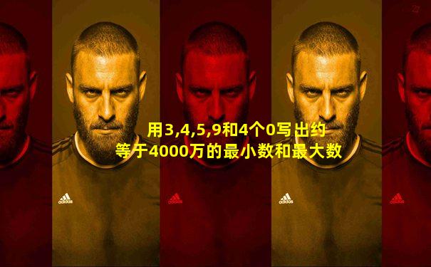 用3,4,5,9和4个0写出约等于4000万的最小数和最大数