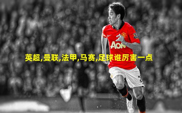 英超,曼联,法甲,马赛,足球谁厉害一点
