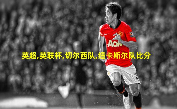 英超,英联杯,切尔西队,纽卡斯尔队比分