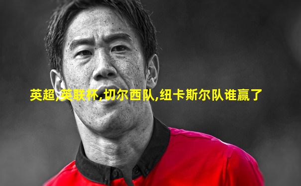 英超,英联杯,切尔西队,纽卡斯尔队谁赢了