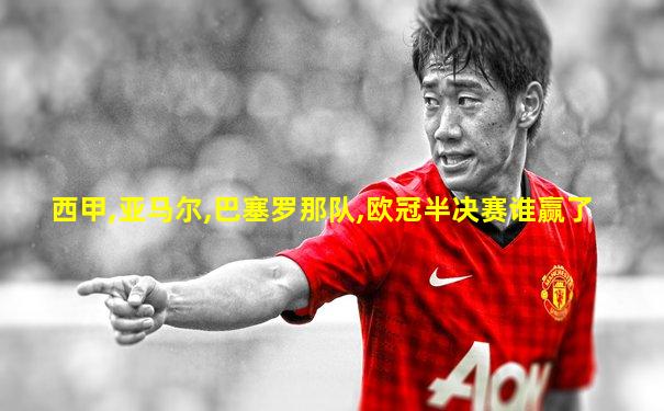 西甲,亚马尔,巴塞罗那队,欧冠半决赛谁赢了