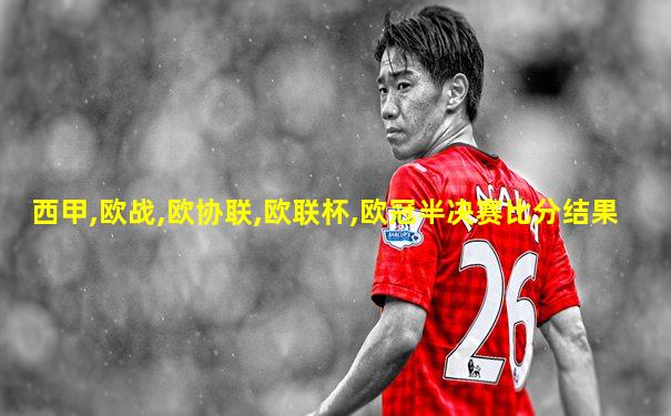 西甲,欧战,欧协联,欧联杯,欧冠半决赛比分结果