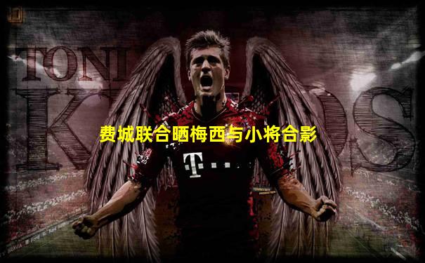 费城联合晒梅西与小将合影