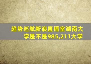 趋势巡航新浪直播室湖南大学是不是985,211大学