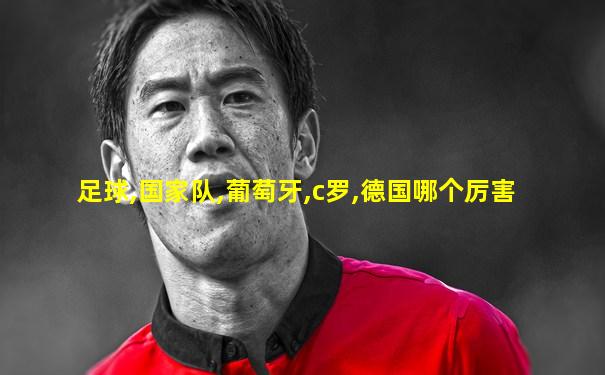 足球,国家队,葡萄牙,c罗,德国哪个厉害