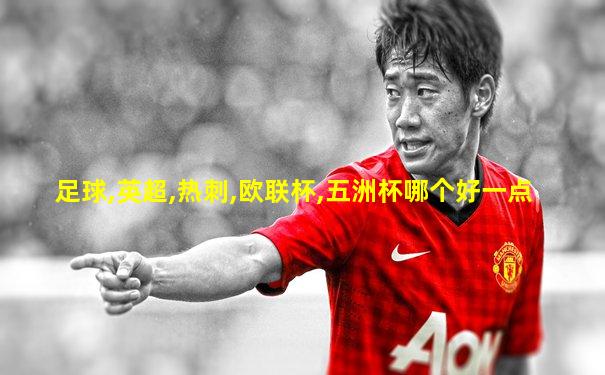 足球,英超,热刺,欧联杯,五洲杯哪个好一点