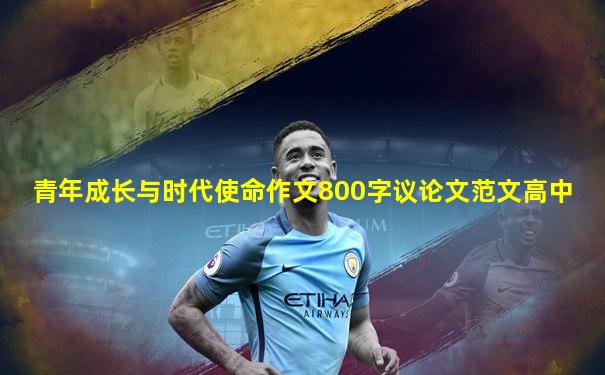 青年成长与时代使命作文800字议论文范文高中