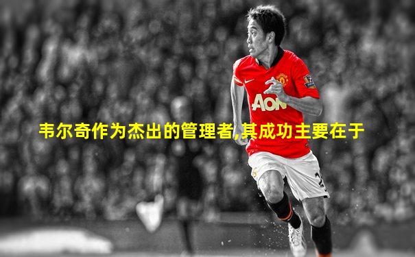 韦尔奇作为杰出的管理者,其成功主要在于