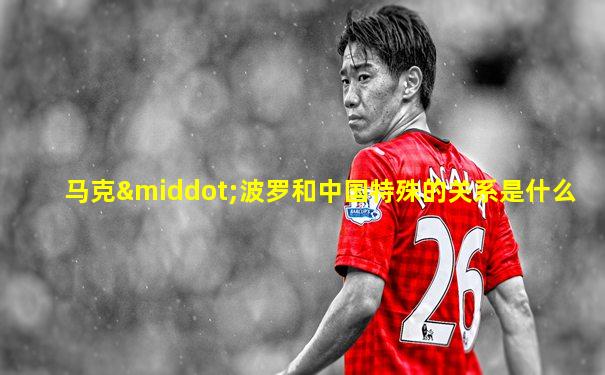 马克·波罗和中国特殊的关系是什么