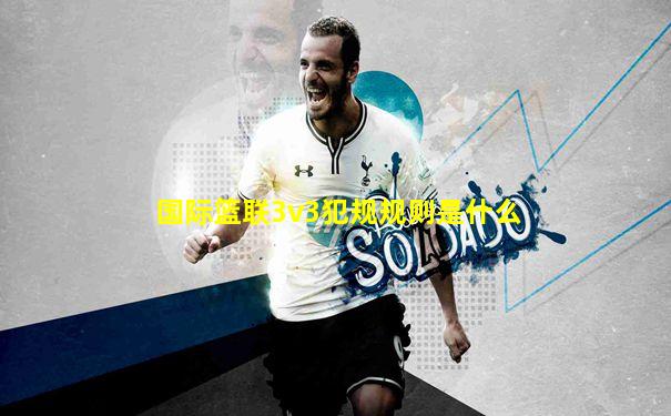 国际篮联3v3犯规规则是什么