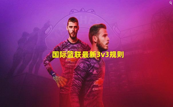 国际篮联最新3v3规则