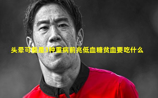 头晕可能是3种重病前兆低血糖贫血要吃什么